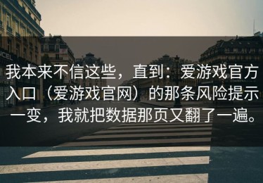 我本来不信这些，直到：爱游戏官方入口（爱游戏官网）的那条风险提示一变，我就把数据那页又翻了一遍。