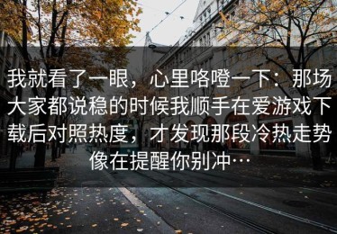 我就看了一眼，心里咯噔一下：那场大家都说稳的时候我顺手在爱游戏下载后对照热度，才发现那段冷热走势像在提醒你别冲…