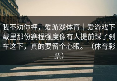 我不劝你押，爱游戏体育｜爱游戏下载里那份赛程强度像有人提前踩了刹车这下，真的要留个心眼。（体育彩票）