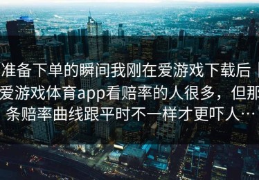 准备下单的瞬间我刚在爱游戏下载后｜爱游戏体育app看赔率的人很多，但那条赔率曲线跟平时不一样才更吓人…