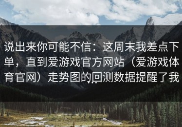 说出来你可能不信：这周末我差点下单，直到爱游戏官方网站（爱游戏体育官网）走势图的回测数据提醒了我…