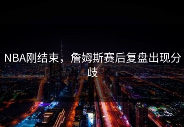 NBA刚结束，詹姆斯赛后复盘出现分歧