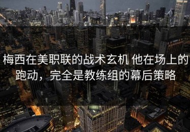 梅西在美职联的战术玄机 他在场上的跑动，完全是教练组的幕后策略