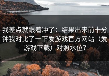 我差点就跟着冲了：结果出来前十分钟我对比了一下爱游戏官方网站（爱游戏下载）对照水位？