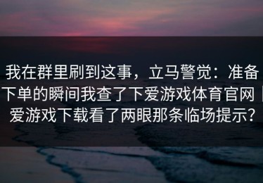 我在群里刷到这事，立马警觉：准备下单的瞬间我查了下爱游戏体育官网｜爱游戏下载看了两眼那条临场提示？