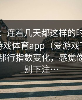 有点狠：连着几天都这样的时候我顺手在爱游戏体育app（爱游戏下载）看了两眼那行指数变化，感觉像在劝我别下注…