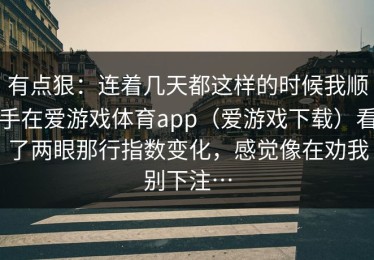 有点狠：连着几天都这样的时候我顺手在爱游戏体育app（爱游戏下载）看了两眼那行指数变化，感觉像在劝我别下注…