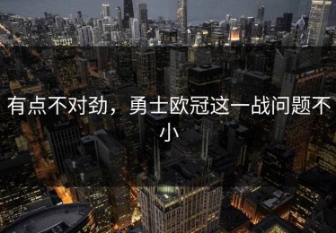 有点不对劲，勇士欧冠这一战问题不小