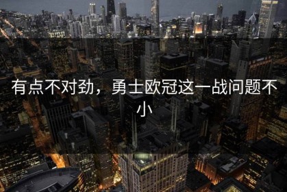 有点不对劲，勇士欧冠这一战问题不小