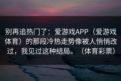 别再追热门了：爱游戏APP（爱游戏体育）的那段冷热走势像被人悄悄改过，我见过这种结局。（体育彩票）