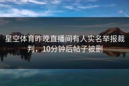 星空体育昨晚直播间有人实名举报裁判，10分钟后帖子被删