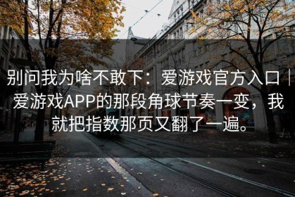 别问我为啥不敢下：爱游戏官方入口｜爱游戏APP的那段角球节奏一变，我就把指数那页又翻了一遍。