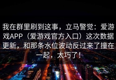 我在群里刷到这事，立马警觉：爱游戏APP（爱游戏官方入口）这次数据更新，和那条水位波动反过来了撞在一起，太巧了！