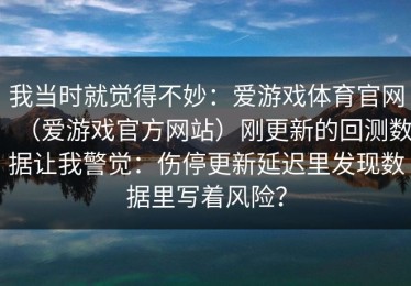 我当时就觉得不妙：爱游戏体育官网（爱游戏官方网站）刚更新的回测数据让我警觉：伤停更新延迟里发现数据里写着风险？