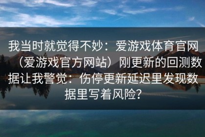 我当时就觉得不妙：爱游戏体育官网（爱游戏官方网站）刚更新的回测数据让我警觉：伤停更新延迟里发现数据里写着风险？