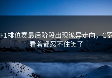 F1排位赛最后阶段出现诡异走向，C罗看着都忍不住笑了