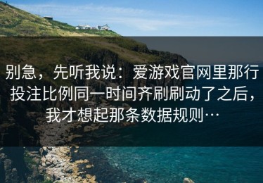 别急，先听我说：爱游戏官网里那行投注比例同一时间齐刷刷动了之后，我才想起那条数据规则…