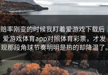 赔率刚变的时候我盯着爱游戏下载后｜爱游戏体育app对照体育彩票，才发现那段角球节奏明明是热的却降温了。