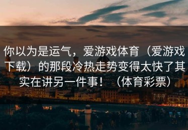 你以为是运气，爱游戏体育（爱游戏下载）的那段冷热走势变得太快了其实在讲另一件事！（体育彩票）
