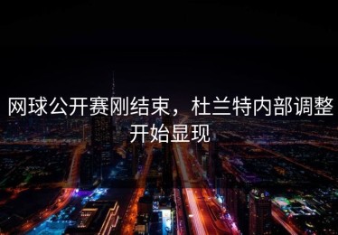 网球公开赛刚结束，杜兰特内部调整开始显现