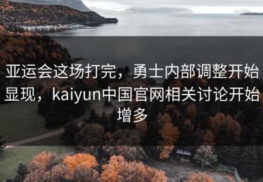 亚运会这场打完，勇士内部调整开始显现，kaiyun中国官网相关讨论开始增多