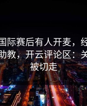 迈阿密国际赛后有人开麦，经纪人放话直指助教，开云评论区：关键镜头被切走