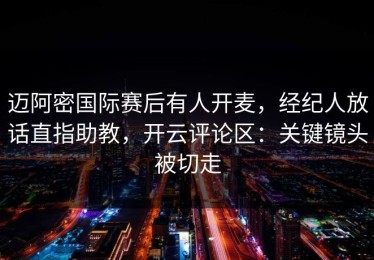 迈阿密国际赛后有人开麦，经纪人放话直指助教，开云评论区：关键镜头被切走