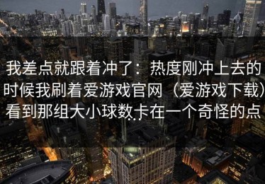 我差点就跟着冲了：热度刚冲上去的时候我刷着爱游戏官网（爱游戏下载）看到那组大小球数卡在一个奇怪的点…