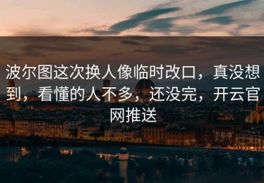 波尔图这次换人像临时改口，真没想到，看懂的人不多，还没完，开云官网推送