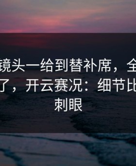 季后赛镜头一给到替补席，全场就知道不妙了，开云赛况：细节比比分更刺眼