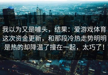 我以为又是噱头，结果：爱游戏体育这次资金更新，和那段冷热走势明明是热的却降温了撞在一起，太巧了！