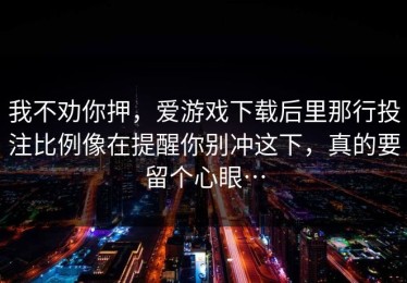 我不劝你押，爱游戏下载后里那行投注比例像在提醒你别冲这下，真的要留个心眼…