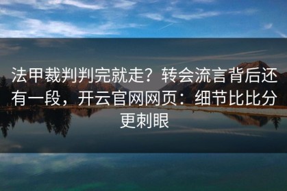 法甲裁判判完就走？转会流言背后还有一段，开云官网网页：细节比比分更刺眼