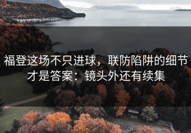 福登这场不只进球，联防陷阱的细节才是答案：镜头外还有续集