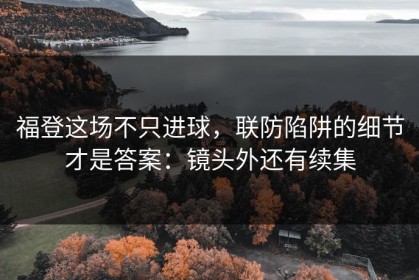 福登这场不只进球，联防陷阱的细节才是答案：镜头外还有续集