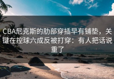 CBA尼克斯的肋部穿插早有铺垫，关键在控球六成反被打穿：有人把话说重了