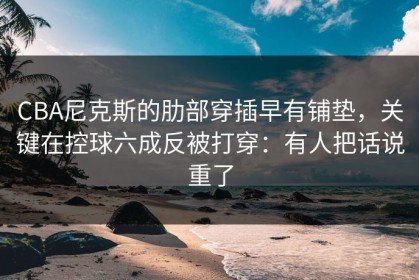 CBA尼克斯的肋部穿插早有铺垫，关键在控球六成反被打穿：有人把话说重了