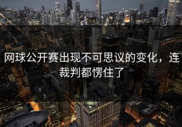 网球公开赛出现不可思议的变化，连裁判都愣住了