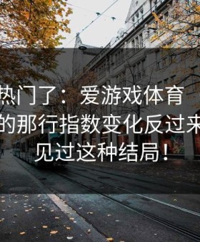 别再追热门了：爱游戏体育（爱游戏官网）的那行指数变化反过来了，我见过这种结局！
