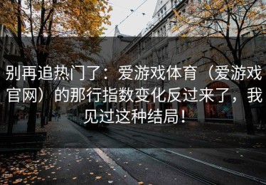 别再追热门了：爱游戏体育（爱游戏官网）的那行指数变化反过来了，我见过这种结局！