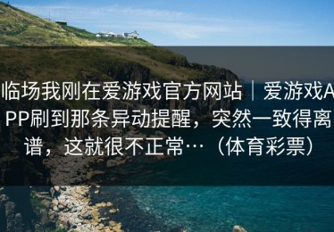 临场我刚在爱游戏官方网站｜爱游戏APP刷到那条异动提醒，突然一致得离谱，这就很不正常…（体育彩票）