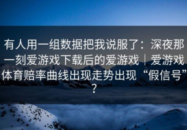 有人用一组数据把我说服了：深夜那一刻爱游戏下载后的爱游戏｜爱游戏体育赔率曲线出现走势出现“假信号”？