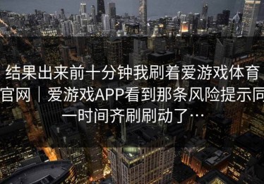 结果出来前十分钟我刷着爱游戏体育官网｜爱游戏APP看到那条风险提示同一时间齐刷刷动了…