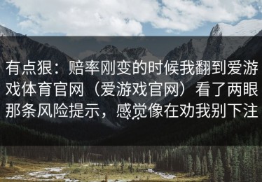 有点狠：赔率刚变的时候我翻到爱游戏体育官网（爱游戏官网）看了两眼那条风险提示，感觉像在劝我别下注…
