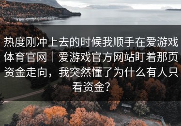 热度刚冲上去的时候我顺手在爱游戏体育官网｜爱游戏官方网站盯着那页资金走向，我突然懂了为什么有人只看资金？
