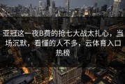 亚冠这一夜B费的抢七大战太扎心，当场沉默，看懂的人不多，云体育入口热榜