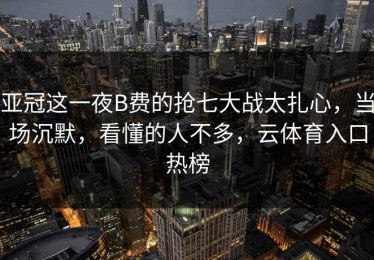 亚冠这一夜B费的抢七大战太扎心，当场沉默，看懂的人不多，云体育入口热榜