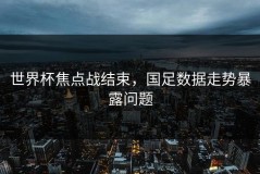 世界杯焦点战结束，国足数据走势暴露问题