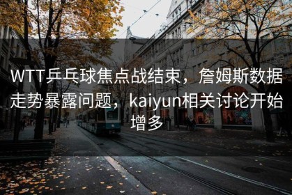 WTT乒乓球焦点战结束，詹姆斯数据走势暴露问题，kaiyun相关讨论开始增多