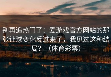 别再追热门了：爱游戏官方网站的那张让球变化反过来了，我见过这种结局？（体育彩票）